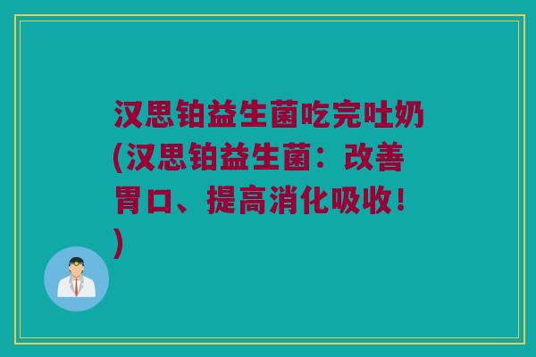 汉思铂益生菌吃完吐奶(汉思铂益生菌：改善胃口、提高消化吸收！)