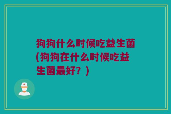 狗狗什么时候吃益生菌(狗狗在什么时候吃益生菌最好？)