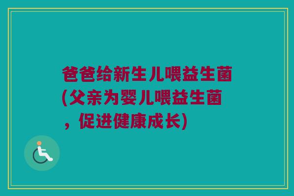 爸爸给新生儿喂益生菌(父亲为婴儿喂益生菌,促进健康成长) 爸爸给新生儿喂益生菌(父亲为婴儿喂益生菌,促进健康成长)