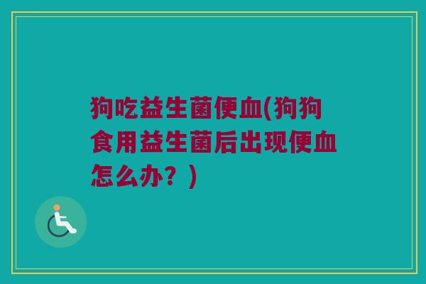 狗吃益生菌便血(狗狗食用益生菌后出现便血怎么办？)