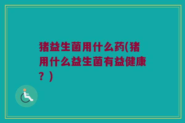 猪益生菌用什么药(猪用什么益生菌有益健康？)
