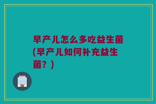 早产儿怎么多吃益生菌(早产儿如何补充益生菌？)