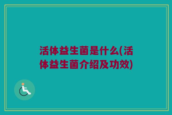 活体益生菌是什么(活体益生菌介绍及功效)