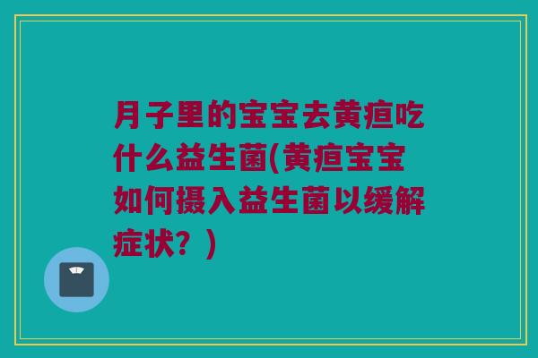 月子里的宝宝去黄疸吃什么益生菌(黄疸宝宝如何摄入益生菌以缓解症状？)