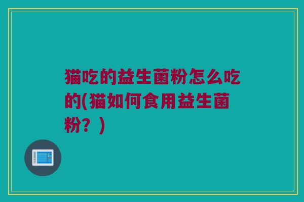 猫吃的益生菌粉怎么吃的(猫如何食用益生菌粉？)