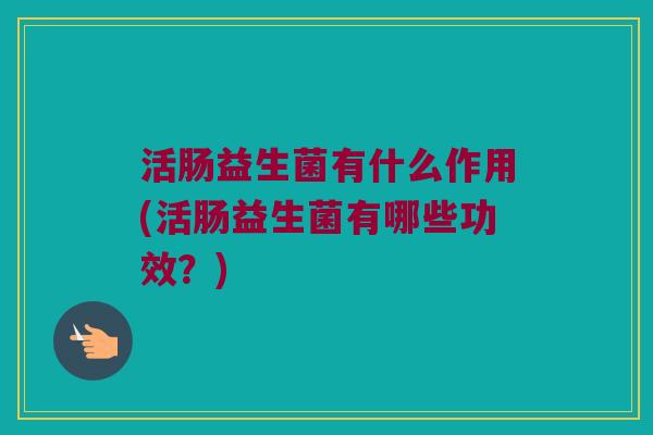 活肠益生菌有什么作用(活肠益生菌有哪些功效？)