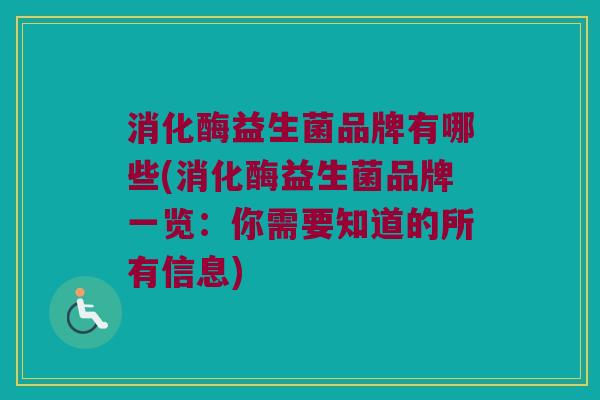 消化酶益生菌品牌有哪些(消化酶益生菌品牌一览:你需要知道的所有信息) 消化酶益生菌品牌有哪些(消化酶益生菌品牌一览:你需要知道的所有信息)