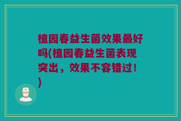 植园春益生菌效果好吗(植园春益生菌表现突出,效果不容错过!) 植园春益生菌效果好吗(植园春益生菌表现突出,效果不容错过!)