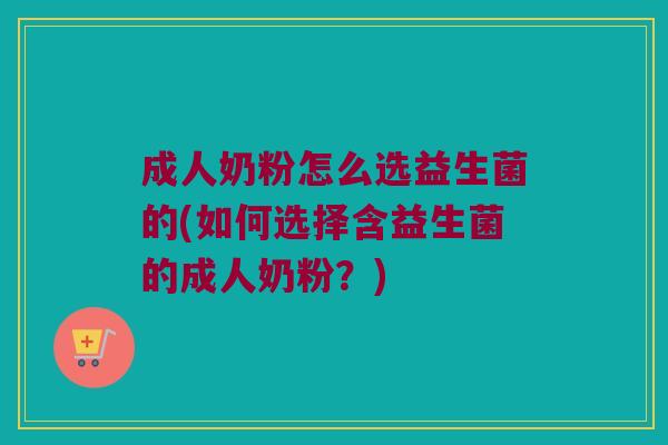 成人奶粉怎么选益生菌的(如何选择含益生菌的成人奶粉？)