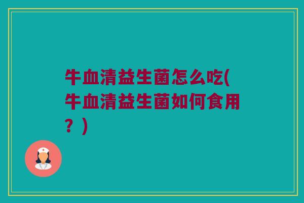 牛益生菌怎么吃(牛益生菌如何食用?) 牛益生菌怎么吃(牛益生菌如何食用?)