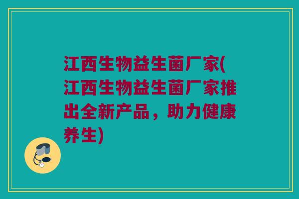 江西生物益生菌厂家(江西生物益生菌厂家推出全新产品，助力健康养生)