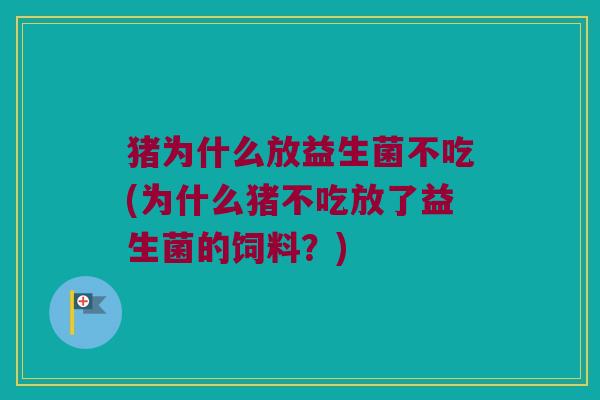 猪为什么放益生菌不吃(为什么猪不吃放了益生菌的饲料？)