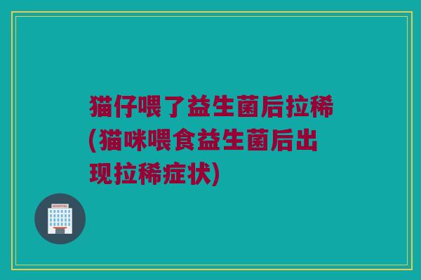 猫仔喂了益生菌后拉稀(猫咪喂食益生菌后出现拉稀症状)