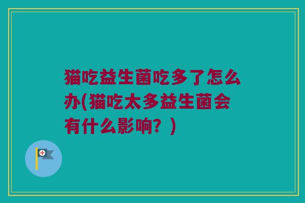 猫吃益生菌吃多了怎么办(猫吃太多益生菌会有什么影响?) 猫吃益生菌吃多了怎么办(猫吃太多益生菌会有什么影响?)