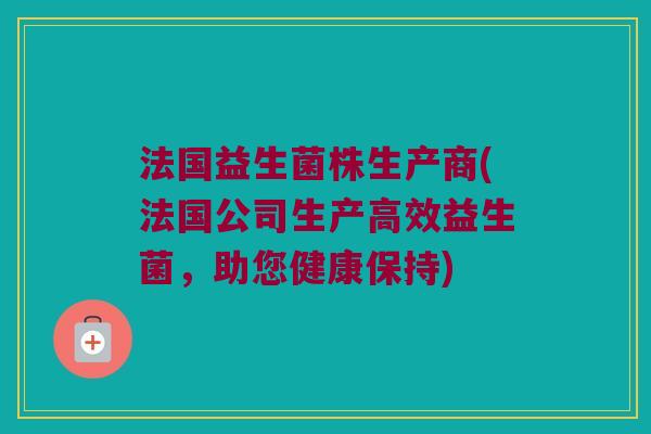 法国益生菌株生产商(法国公司生产高效益生菌,助您健康保持) 法国益生菌株生产商(法国公司生产高效益生菌,助您健康保持)