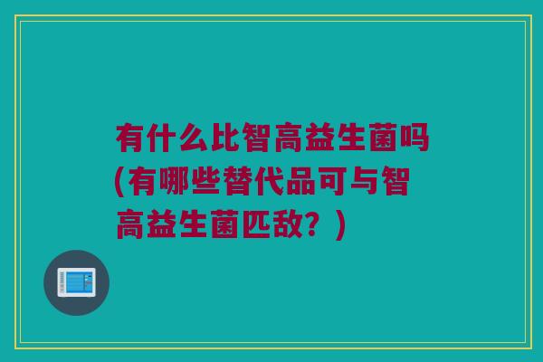 有什么比智高益生菌吗(有哪些替代品可与智高益生菌匹敌？)