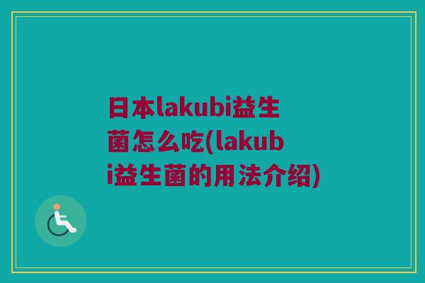 日本lakubi益生菌怎么吃(lakubi益生菌的用法介绍) 日本lakubi益生菌怎么吃(lakubi益生菌的用法介绍)