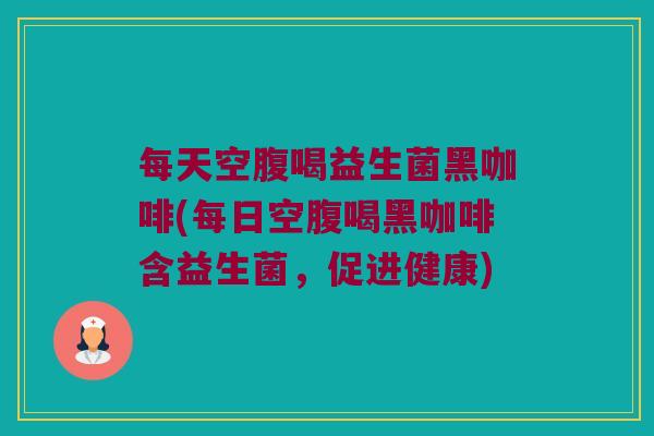 每天空腹喝益生菌黑咖啡(每日空腹喝黑咖啡含益生菌,促进健康) 每天空腹喝益生菌黑咖啡(每日空腹喝黑咖啡含益生菌,促进健康)