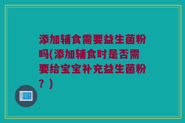 添加辅食需要益生菌粉吗(添加辅食时是否需要给宝宝补充益生菌粉？)