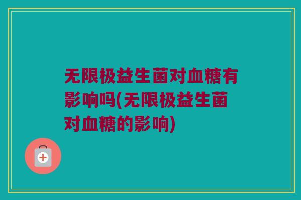 无限极益生菌对血糖有影响吗(无限极益生菌对血糖的影响)