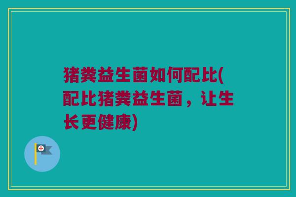 猪粪益生菌如何配比(配比猪粪益生菌，让生长更健康)