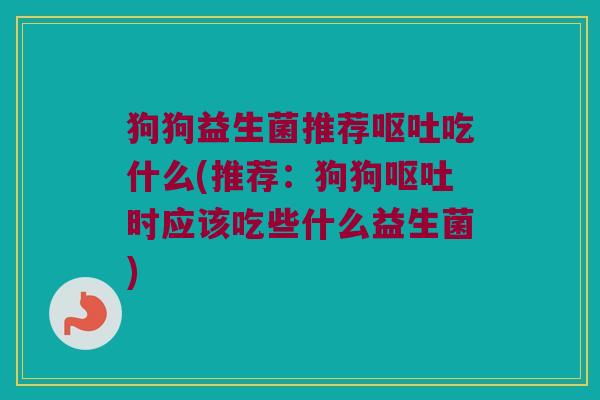 狗狗益生菌推荐呕吐吃什么(推荐：狗狗呕吐时应该吃些什么益生菌)