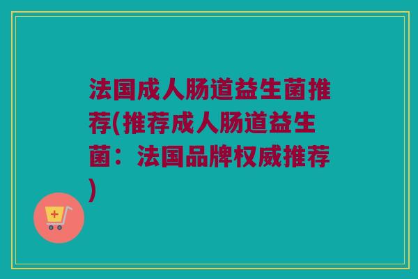 法国成人肠道益生菌推荐(推荐成人肠道益生菌:法国品牌权威推荐) 法国成人肠道益生菌推荐(推荐成人肠道益生菌:法国品牌权威推荐)