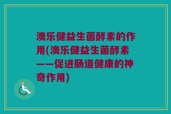 澳乐健益生菌酵素的作用(澳乐健益生菌酵素——促进肠道健康的神奇作用)