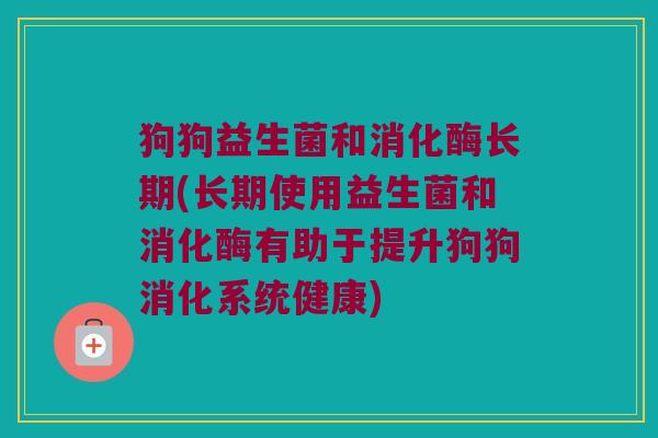 狗狗益生菌和消化酶长期(长期使用益生菌和消化酶有助于提升狗狗消化系统健康)