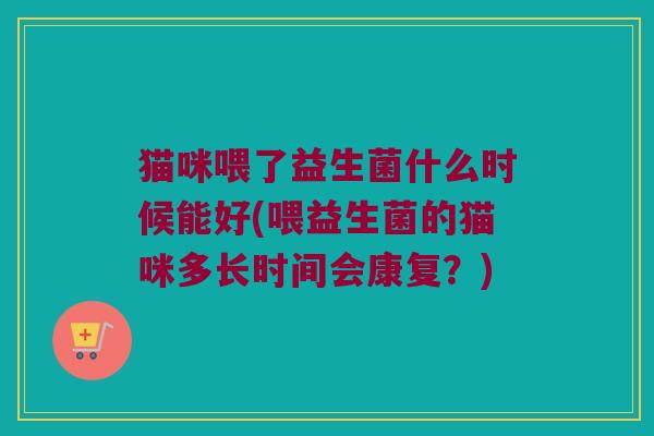 猫咪喂了益生菌什么时候能好(喂益生菌的猫咪多长时间会康复？)
