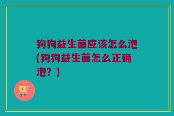 狗狗益生菌应该怎么泡(狗狗益生菌怎么正确泡？)