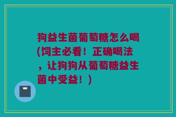 狗益生菌葡萄糖怎么喝(饲主必看！正确喝法，让狗狗从葡萄糖益生菌中受益！)