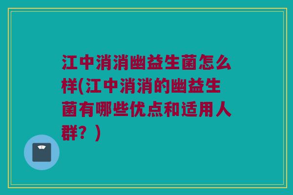 江中消消幽益生菌怎么样(江中消消的幽益生菌有哪些优点和适用人群？)