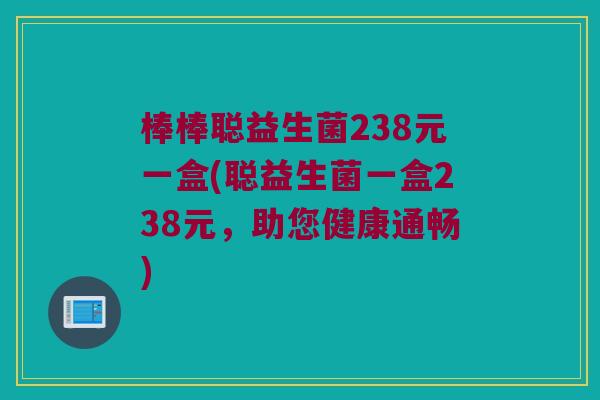 棒棒聪益生菌238元一盒(聪益生菌一盒238元，助您健康通畅)