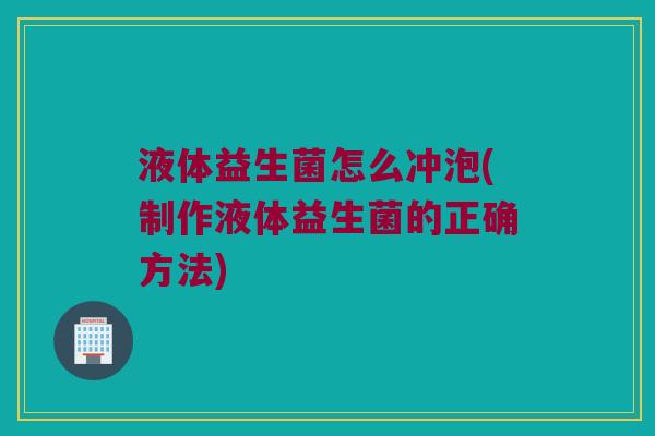 液体益生菌怎么冲泡(制作液体益生菌的正确方法) 液体益生菌怎么冲泡(制作液体益生菌的正确方法)