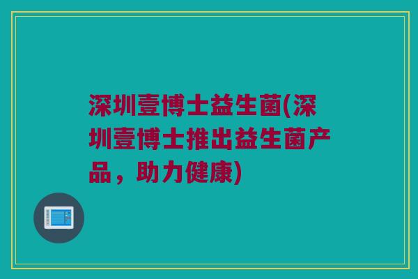 深圳壹博士益生菌(深圳壹博士推出益生菌产品，助力健康)