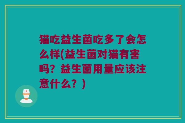 猫吃益生菌吃多了会怎么样(益生菌对猫有害吗？益生菌用量应该注意什么？)