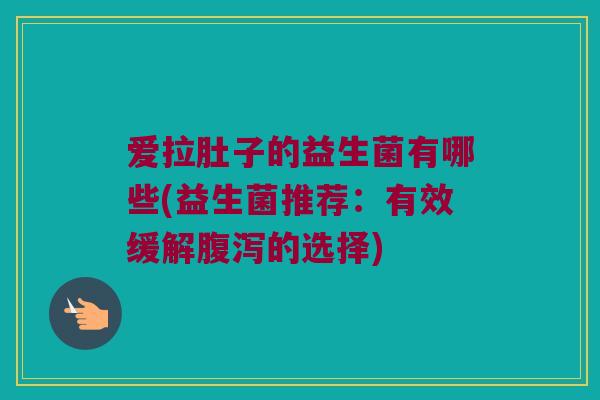 爱拉肚子的益生菌有哪些(益生菌推荐：有效缓解腹泻的选择)