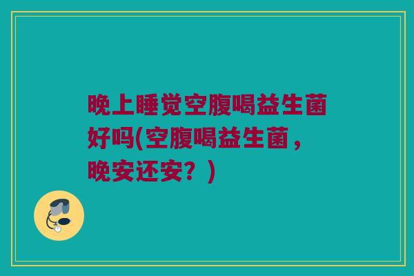 晚上睡觉空腹喝益生菌好吗(空腹喝益生菌，晚安还安？)