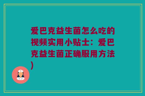 爱巴克益生菌怎么吃的视频实用小贴士：爱巴克益生菌正确服用方法)