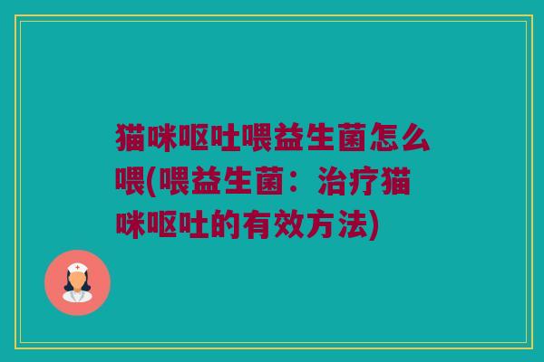 猫咪呕吐喂益生菌怎么喂(喂益生菌：治疗猫咪呕吐的有效方法)