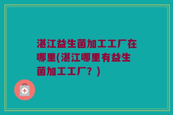 湛江益生菌加工工厂在哪里(湛江哪里有益生菌加工工厂？)