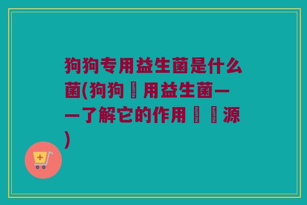 狗狗专用益生菌是什么菌(狗狗專用益生菌——了解它的作用與來源)