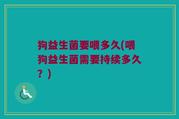 狗益生菌要喂多久(喂狗益生菌需要持续多久？)