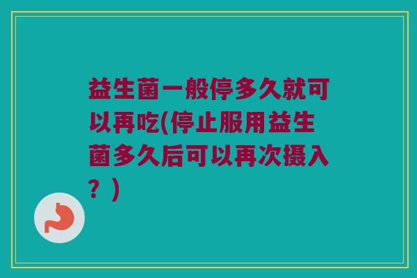 益生菌一般停多久就可以再吃(停止服用益生菌多久后可以再次摄入？)