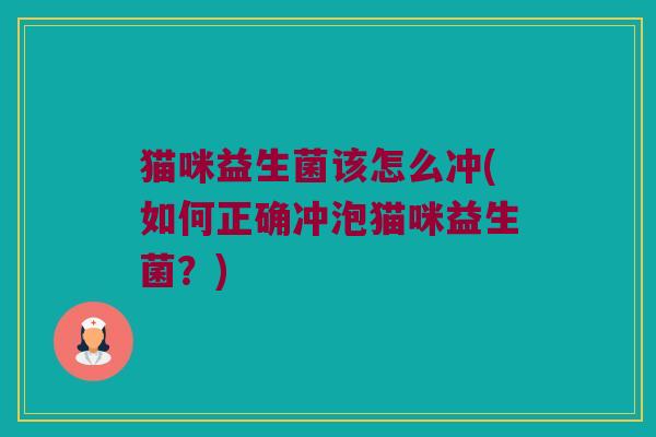 猫咪益生菌该怎么冲(如何正确冲泡猫咪益生菌？)