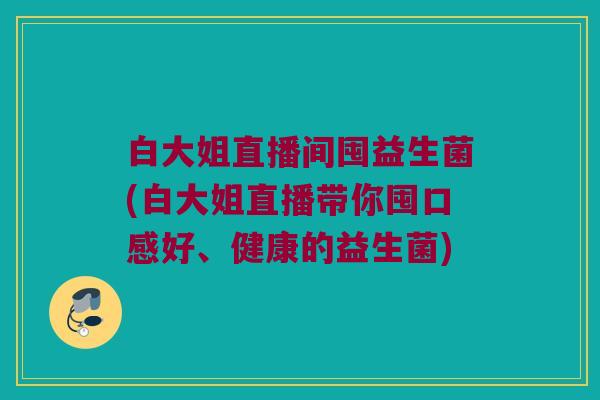 白大姐直播间囤益生菌(白大姐直播带你囤口感好、健康的益生菌) 白大姐直播间囤益生菌(白大姐直播带你囤口感好、健康的益生菌)