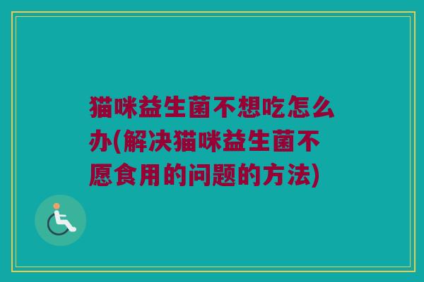 猫咪益生菌不想吃怎么办(解决猫咪益生菌不愿食用的问题的方法)