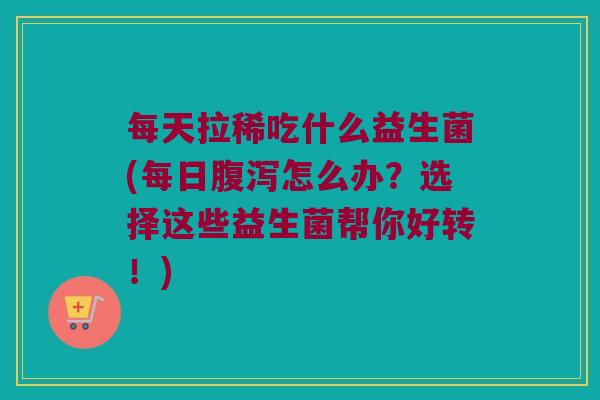 每天拉稀吃什么益生菌(每日腹泻怎么办？选择这些益生菌帮你好转！)