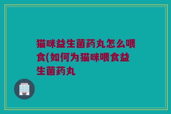 猫咪益生菌药丸怎么喂食(如何为猫咪喂食益生菌药丸 猫咪益生菌药丸怎么喂食(如何为猫咪喂食益生菌药丸